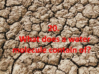 20.
What does a water
molecule contain of?