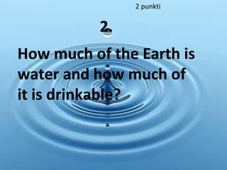 2 punkti
2.
How much of the Earth is
water and how much of
it is drinkable?