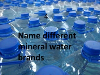 4.
Name different
mineral water
brands