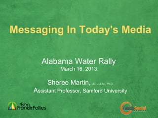 Messaging In Today's Media

       Alabama Water Rally
               March 16, 2013

         Sheree Martin,     J.D., LL.M., Ph.D.


    Assistant Professor, Samford University
 