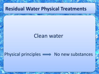 Residual Water Physical Treatments
Clean water
Physical principles No new substances
 