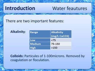 Introduction Water feautures
There are two important features:
Alkalinity:
Colloids: Particules of 1-100microns. Removed by
coagulation or floculation.
 