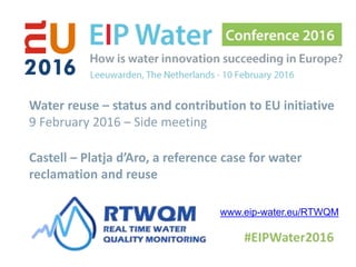 Water reuse – status and contribution to EU initiative
9 February 2016 – Side meeting
Castell – Platja d’Aro, a reference case for water
reclamation and reuse
www.eip-water.eu/RTWQM
 