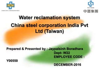 China Steel Corporation India Private Limited
Water reclamation system
China steel corporation India Pvt
Ltd (Taiwan)
Prepared & Presented by : Jaypalsinh Boradhara
Dept- W22
EMPLOYEE CODE :
Y00550
DECEMBER-2016
 