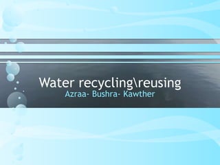 Water recyclingreusing
Azraa- Bushra- Kawther
 