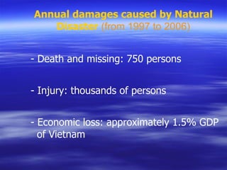 Annual damages caused by Natural Disaster  (from 1997 to 2006) - Death and missing: 750 persons - Injury: thousands of persons - Economic loss: approximately 1.5% GDP    of Vietnam 