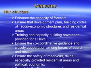 Measures Non-structure Enhance the capacity of forecast  Ensure that development plan, building codes of  socio-economic structures and residential areas  Training and capacity building have been provided for all level Ensure the co-coordinative guidance and closely cooperation among forces of search and rescue Ensure the safety of reservoirs, dikes, especially crowded residential areas and political, economic. Complete the fishery communication system 