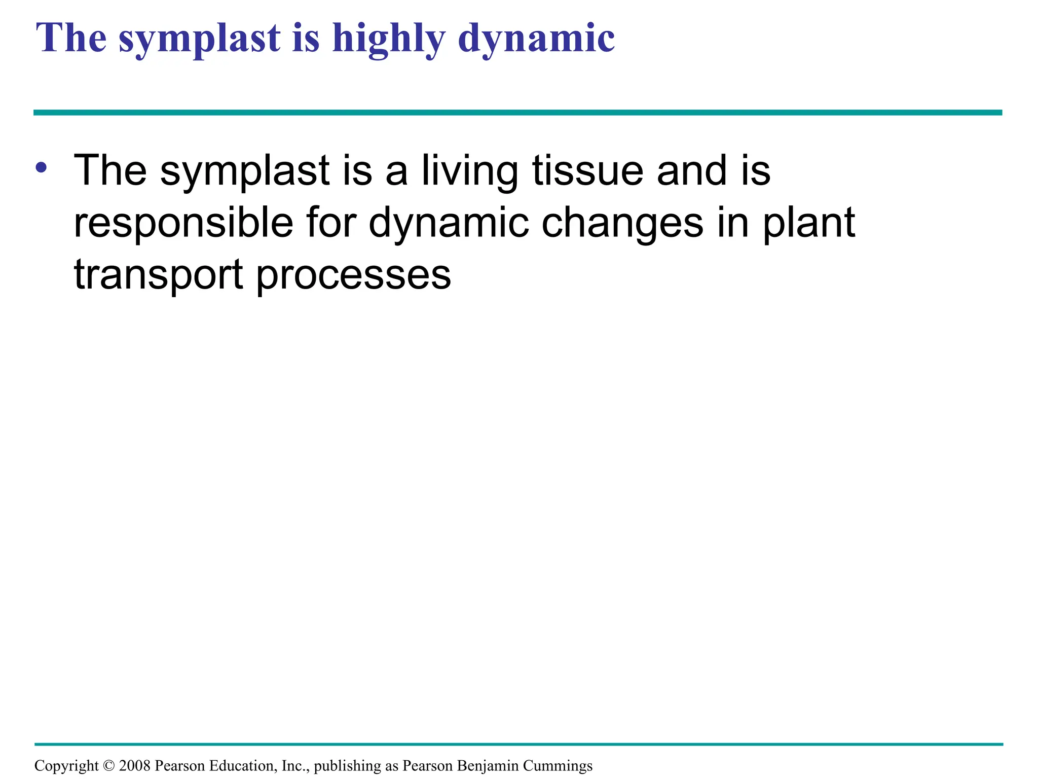 Copyright © 2008 Pearson Education, Inc., publishing as Pearson Benjamin Cummings
The symplast is highly dynamic
• The symplast is a living tissue and is
responsible for dynamic changes in plant
transport processes
 