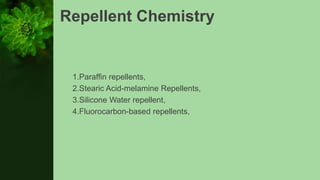 Repellent Chemistry
1.Paraffin repellents,
2.Stearic Acid-melamine Repellents,
3.Silicone Water repellent,
4.Fluorocarbon-based repellents,
 