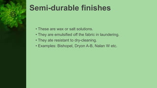 Semi-durable finishes
• These are wax or salt solutions.
• They are emulsified off the fabric in laundering.
• They ate resistant to dry-cleaning.
• Examples: Bishopel, Dryon A-B, Nalan W etc.
 