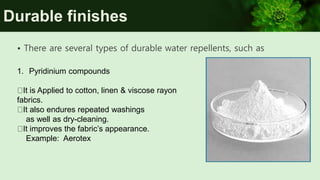 Durable finishes
• There are several types of durable water repellents, such as
1. Pyridinium compounds
It is Applied to cotton, linen & viscose rayon
fabrics.
It also endures repeated washings
as well as dry-cleaning.
It improves the fabric’s appearance.
Example: Aerotex
 
