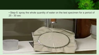 • Step-5: spray the whole quantity of water on the test specimen for a period of
25 - 30 sec
 