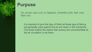 Purpose
For certain uses such as Tarpaulin, Umbrella cloth, Rain coat
fabric etc.
It is required to give this type of finish as these type of fabrics
are generally used against the air and water in the normal life.
This finish makes the wearer feel uneasy and uncomfortable as
the air circulation is not there.
 