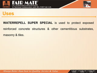 Uses
WATERREPELL SUPER SPECIAL is used to protect exposed
reinforced concrete structures & other cementitious substrates,
masonry & tiles.
 