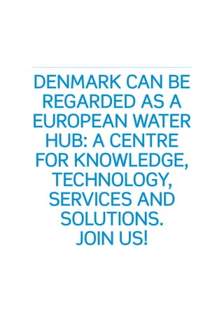 DENMARK CAN BE
REGARDED AS A
EUROPEAN WATER
HUB: A CENTRE
FOR KNOWLEDGE,
TECHNOLOGY,
SERVICES AND
SOLUTIONS.
JOIN US!
 