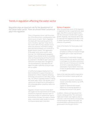 There is the general concern with the protec-
tion of the environment, including present and
future sources of water. Next is regulation
that deals with how essential parts of the
sector should be organized. Finally, there is
the concern with ensuring a dynamic sector
where the necessary investment is taking
place and that businesses can contribute to
growth and job creation. The ‘organization
of the water sector and economic condi-
tions law’ from 2009 demands segregation
between those activities by the municipalities
which are financed by tax and those financed
by customers in the field of water abstraction,
distribution and waste water management.
This law established a clear distinction be-
tween the public authorities acting as buyer
and as supplier.
A fund for technological development has
been established to support innovation and
development in those companies delivering
technology and solutions to the utility compa-
nies. This reflects a growing interest in making
the Danish water sector more dynamic and is
a good point of departure for participation in
the increasingly global competition within the
water sector.
Regulation of water resources exists which
sets targets for the improvement of the water
environment. Measures have been taken to
reduce the outflow of nutrients from agricul-
tural activities into lakes, the water in coastal
areas, create better water quality in streams,
and improve waste water treatment.
Revision of regulation
When the upcoming revision of the regulation
is negotiated, the bar is expected to be raised
again. New efforts could be made to stimu-
late the continuous transformation to green
growth. Hopefully, new initiatives will be able
to meet both the obligations laid down in the
EU Water Framework Directive as well as the
interests of businesses.
Some of the themes for future policy could
be:
-
- Sustainable solutions to nitrogen and
phosphorus outflow, for instance through
biogasification or other new technolo-
gies.
-
- Optimisation of waste water manage-
ment to achieve even greater reductions
in discharges into the water environment
and in the use of chemicals and recycling
of nutrients, especially phosphorus.
-
- Optimisation of groundwater resources
to both the general water supply as well
as irrigation.
Some of the tools that could be expected to
advance the transition to green growth are:
-
- Introduction of economic incentives to
choose sustainable solutions, e.g. tariffs,
subsidies etc.
-
- Support for demonstration project
-
- Adjustment of existing regulation to
increase the incentive to be “green”.
In addition, a Nature and Agricultural Com-
mission is being launched. This commission
might point to both new targets as well as
measures. A lot of the themes and incentives
mentioned above might be discussed. The
recommendations will be presented to the
government in the first part of 2013.
Regulation plays an important role for the development of
the Danish water sector. There are at least three concerns at
play in the regulation.
Trends in regulation affecting the water sector
Copenhagen Cleantech Cluster 8
 