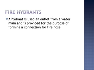  A hydrant is used an outlet from a water
main and is provided for the purpose of
forming a connection for fire hose
 