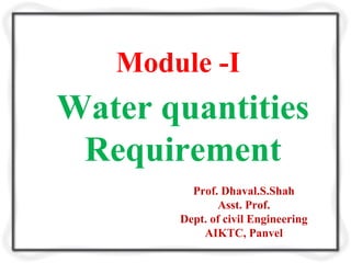 Module -I
Water quantities
Requirement
Prof. Dhaval.S.Shah
Asst. Prof.
Dept. of civil Engineering
AIKTC, Panvel
 