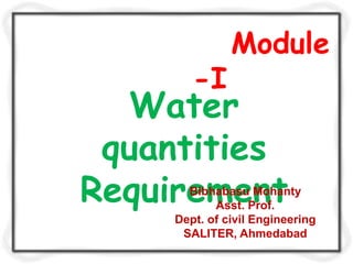 Module
        -I
  Water
 quantities
Requirement
       Bibhabasu Mohanty
            Asst. Prof.
     Dept. of civil Engineering
      SALITER, Ahmedabad
 