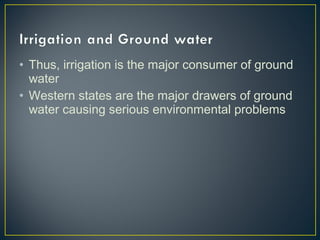 • Thus, irrigation is the major consumer of ground
water
• Western states are the major drawers of ground
water causing serious environmental problems
 
