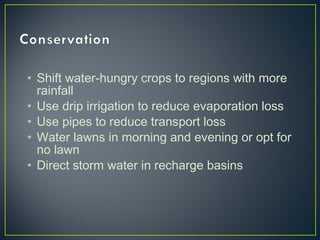 • Shift water-hungry crops to regions with more
rainfall
• Use drip irrigation to reduce evaporation loss
• Use pipes to reduce transport loss
• Water lawns in morning and evening or opt for
no lawn
• Direct storm water in recharge basins
 