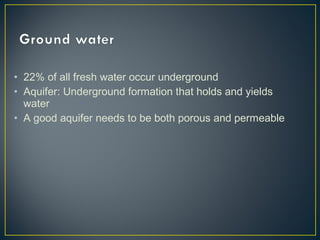 • 22% of all fresh water occur underground
• Aquifer: Underground formation that holds and yields
water
• A good aquifer needs to be both porous and permeable
 