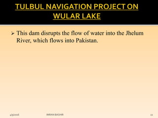  This dam disrupts the flow of water into the Jhelum
River, which flows into Pakistan.
4/9/2016 IMRAN BASHIR 22
 
