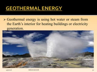  Geothermal energy is using hot water or steam from
the Earth’s interior for heating buildings or electricity
generation.
4/9/2016 IMRAN BASHIR 50
 