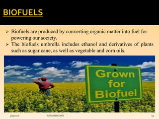  Biofuels are produced by converting organic matter into fuel for
powering our society.
 The biofuels umbrella includes ethanol and derivatives of plants
such as sugar cane, as well as vegetable and corn oils.
4/9/2016 IMRAN BASHIR 53
 