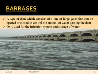  A type of dam which consists of a line of large gates that can be
opened or closed to control the amount of water passing the dam
 Only used for the irrigation system and storage of water
4/9/2016 IMRAN BASHIR 7
 
