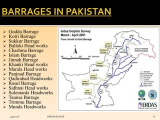 4/9/2016 IMRAN BASHIR 8
 Guddu Barrage
 Kotri Barrage
 Sukkur Barrage
 Balloki Head works
 Chashma Barrage
 Islam Barrage
 Jinnah Barrage
 Khanki Head works
 Marala Head works
 Panjnad Barrage
 Qadirabad Headworks
 Rasul Barrage
 Sidhnai Head works
 Sulemanki Headworks
 Taunsa Barrage
 Trimmu Barrage
 Munda Headworks
 