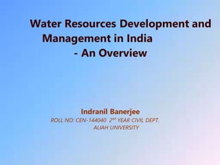 Water Resources Development and
Management in India
- An Overview
Indranil Banerjee
ROLL NO: CEN-144040 2nd
YEAR CIVIL DEPT.
ALIAH UNIVERSITY
 