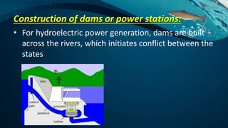 Construction of dams or power stations:
• For hydroelectric power generation, dams are built
across the rivers, which initiates conflict between the
states
 