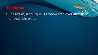 3.Churpun:
• In Ladakh, a churpun is empowered over allocation
of available water
 
