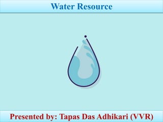 Water Resource
Presented by: Tapas Das Adhikari (VVR)
 