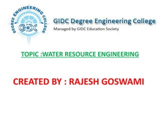 TOPIC :WATER RESOURCE ENGINEERING
CREATED BY : RAJESH GOSWAMI
 
