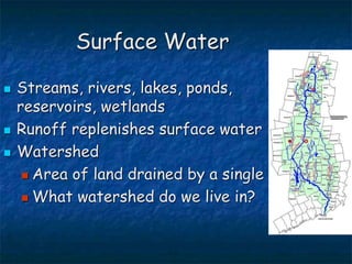 Surface Water
 Streams, rivers, lakes, ponds,
reservoirs, wetlands
 Runoff replenishes surface water
 Watershed
 Area of land drained by a single river
 What watershed do we live in?
 