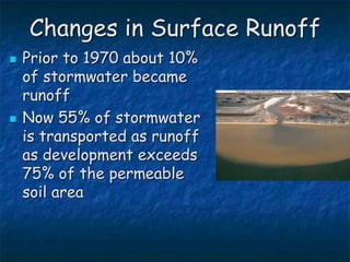 Changes in Surface Runoff
 Prior to 1970 about 10%
of stormwater became
runoff
 Now 55% of stormwater
is transported as runoff
as development exceeds
75% of the permeable
soil area
 