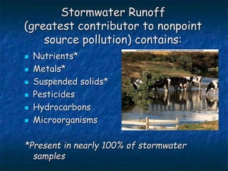 Stormwater Runoff
(greatest contributor to nonpoint
source pollution) contains:
 Nutrients*
 Metals*
 Suspended solids*
 Pesticides
 Hydrocarbons
 Microorganisms
*Present in nearly 100% of stormwater
samples
 