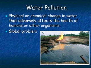 Water Pollution
 Physical or chemical change in water
that adversely affects the health of
humans or other organisms
 Global problem
 