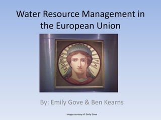Water Resource Management in the European Union  By: Emily Gove & Ben Kearns Image courtesy of: Emily Gove 