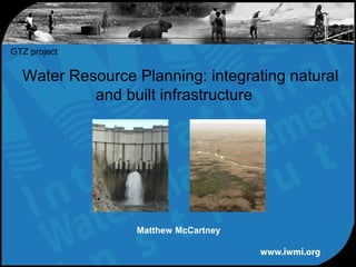 Water Resource Planning: integrating natural
and built infrastructure
GTZ project
Matthew McCartney
 