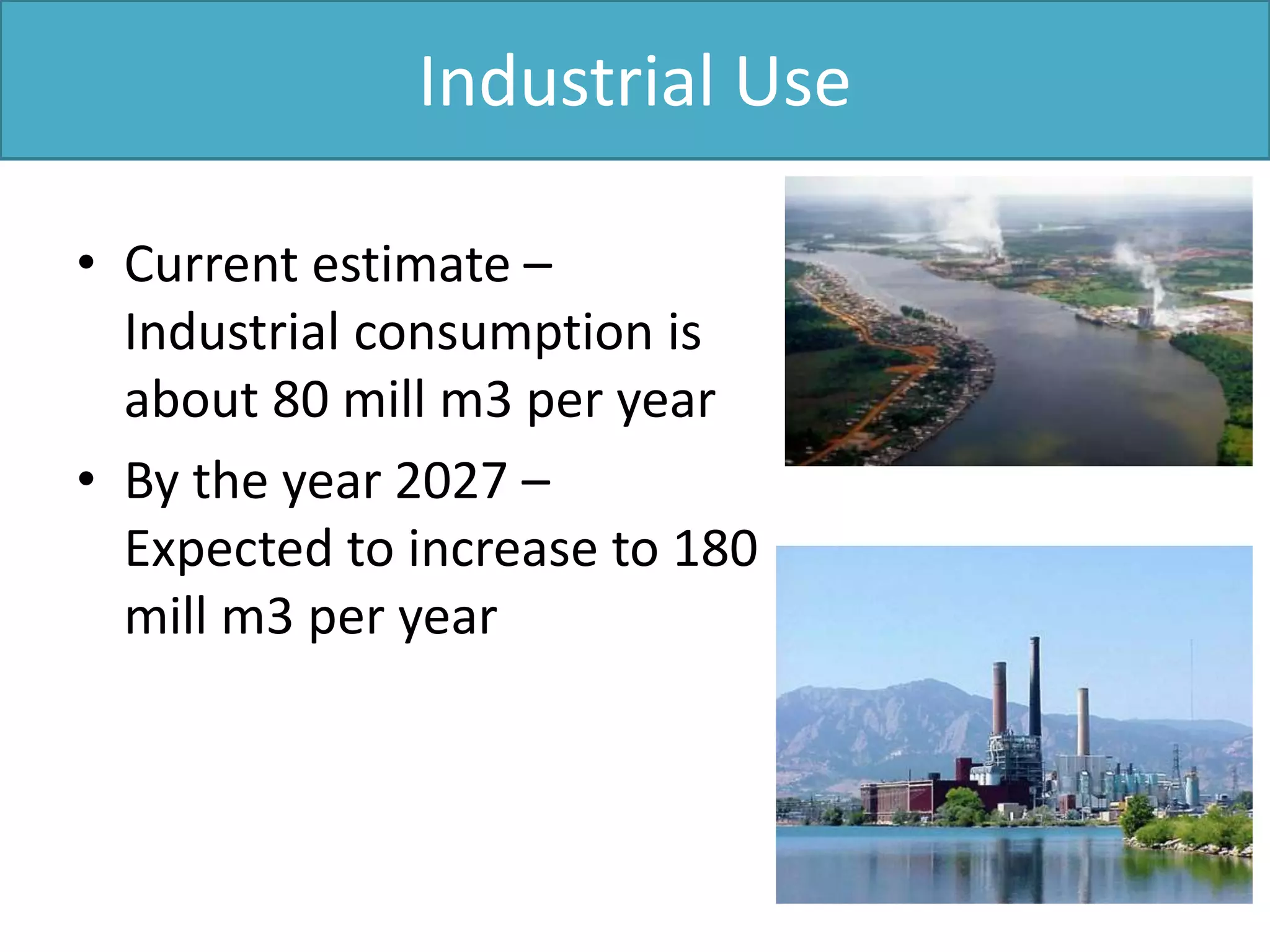 Industrial Use
• Current estimate –
Industrial consumption is
about 80 mill m3 per year
• By the year 2027 –
Expected to increase to 180
mill m3 per year
 