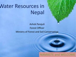 Water Resources in
Nepal
Ashok Parajuli
Forest Officer
Ministry of Forest and Soil Conservation
NAMASTE and WELCOME
 