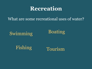 Recreation What are some recreational uses of water? Swimming Boating Fishing Tourism 