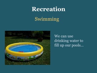 Recreation Swimming We can use drinking water to fill up our pools… 