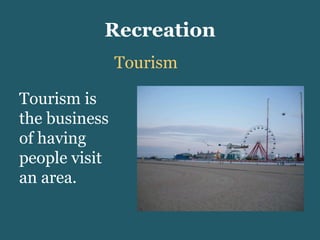 Recreation Tourism Tourism is the business of having people visit an area. 