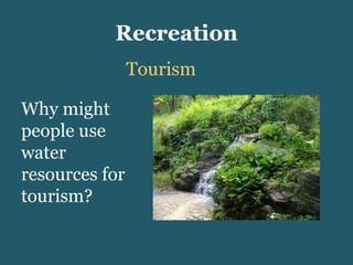 Recreation Tourism Why might people use water resources for tourism? 