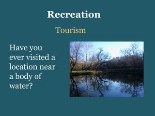 Recreation Tourism Have you ever visited a location near a body of water? 