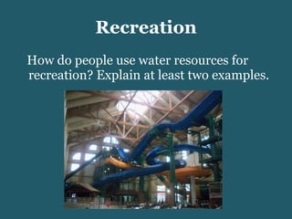 Recreation How do people use water resources for recreation? Explain at least two examples.  
